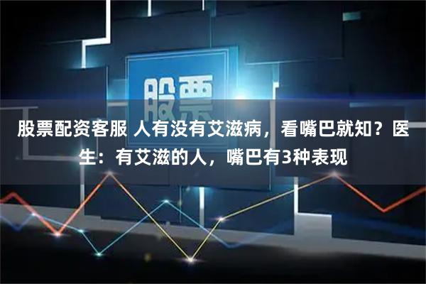 股票配资客服 人有没有艾滋病，看嘴巴就知？医生：有艾滋的人，嘴巴有3种表现