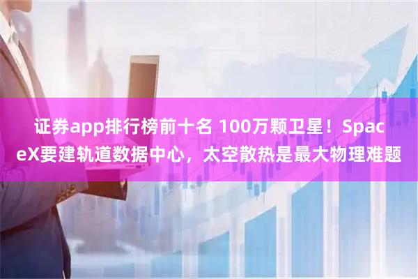 证券app排行榜前十名 100万颗卫星！SpaceX要建轨道数据中心，太空散热是最大物理难题