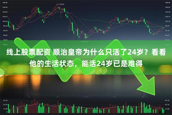 线上股票配资 顺治皇帝为什么只活了24岁？看看他的生活状态，能活24岁已是难得