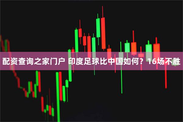 配资查询之家门户 印度足球比中国如何?16场不胜