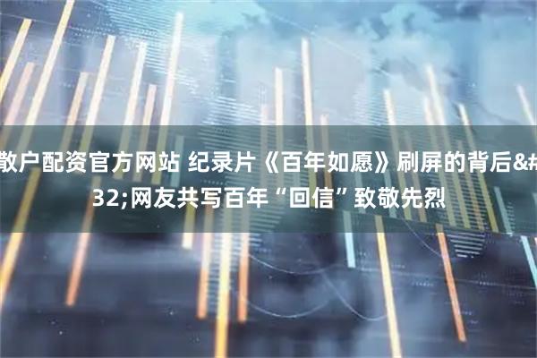 散户配资官方网站 纪录片《百年如愿》刷屏的背后 网友共写百年“回信”致敬先烈