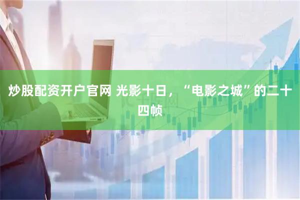 炒股配资开户官网 光影十日，“电影之城”的二十四帧